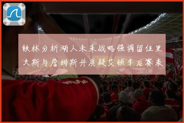 铁林分析湖人未来战略强调留住里夫斯与詹姆斯并质疑艾顿季后赛表现
