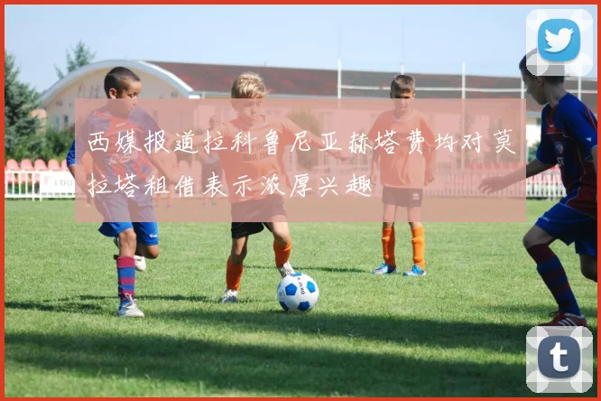 西媒报道拉科鲁尼亚赫塔费均对莫拉塔租借表示浓厚兴趣