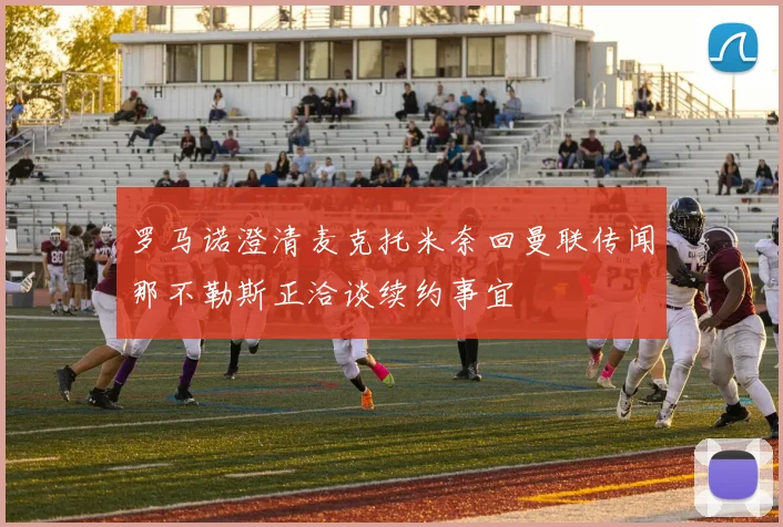 罗马诺澄清麦克托米奈回曼联传闻那不勒斯正洽谈续约事宜