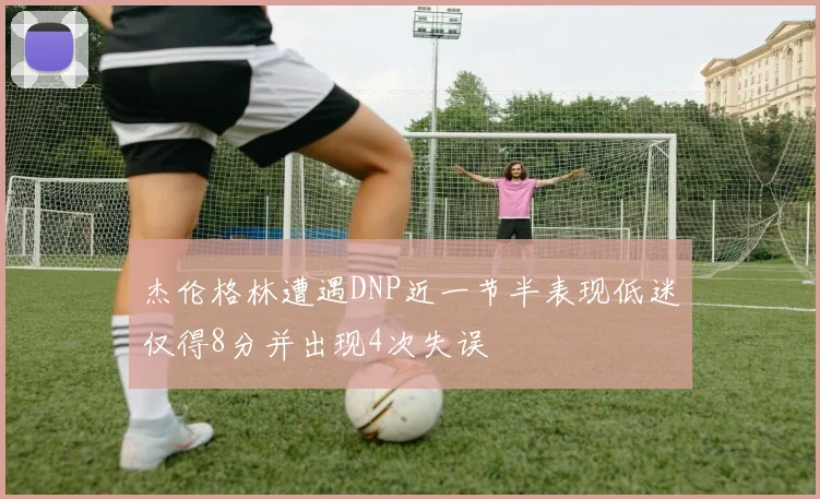 杰伦格林遭遇DNP近一节半表现低迷仅得8分并出现4次失误