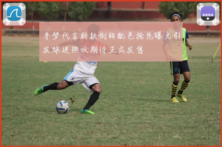 李梦代言新款倒钩配色抢先曝光引发球迷热议期待正式发售