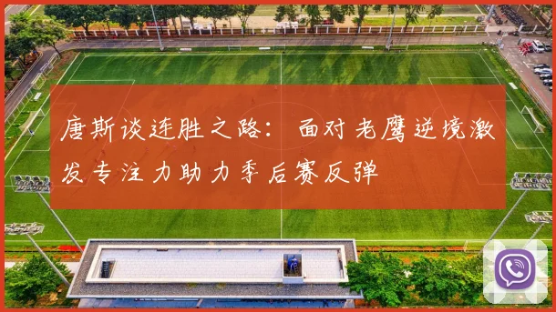 唐斯谈连胜之路：面对老鹰逆境激发专注力助力季后赛反弹