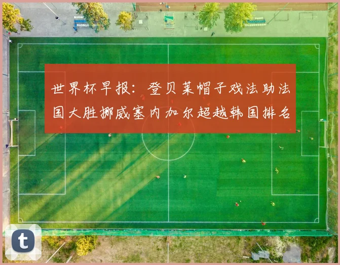 世界杯早报：登贝莱帽子戏法助法国大胜挪威塞内加尔超越韩国排名提升