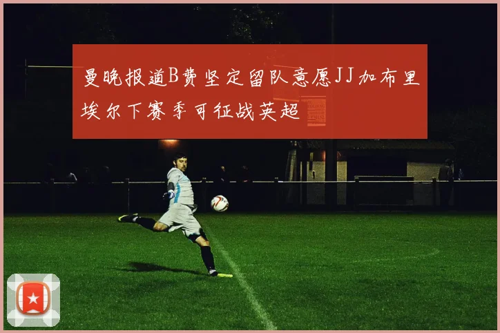 曼晚报道B费坚定留队意愿JJ加布里埃尔下赛季可征战英超