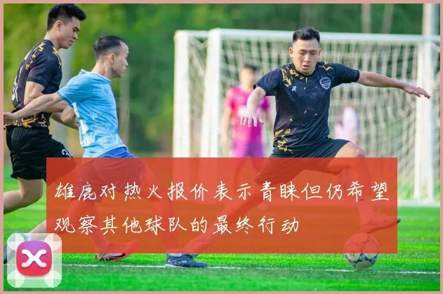 雄鹿对热火报价表示青睐但仍希望观察其他球队的最终行动