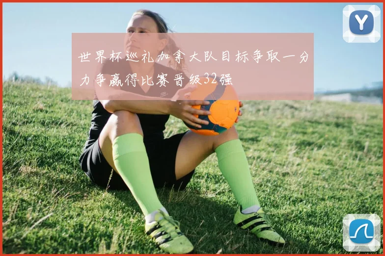 世界杯巡礼加拿大队目标争取一分力争赢得比赛晋级32强