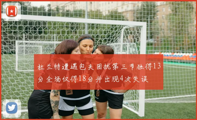 杜兰特遭遇包夹困扰第三节独得13分全场仅得18分并出现4次失误