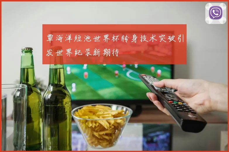 覃海洋短池世界杯转身技术突破引发世界纪录新期待