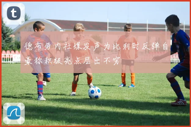 德布劳内社媒发声为比利时反弹自豪称积极亮点层出不穷