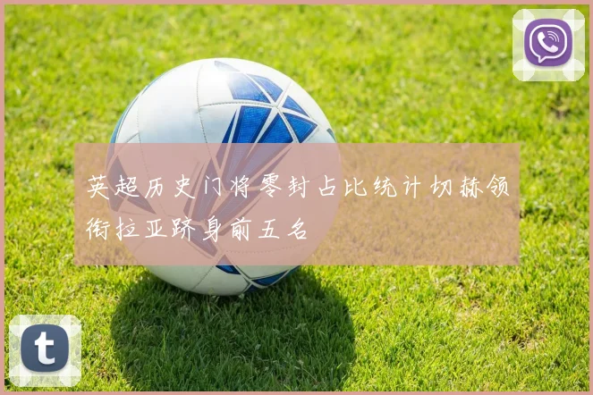 英超历史门将零封占比统计切赫领衔拉亚跻身前五名