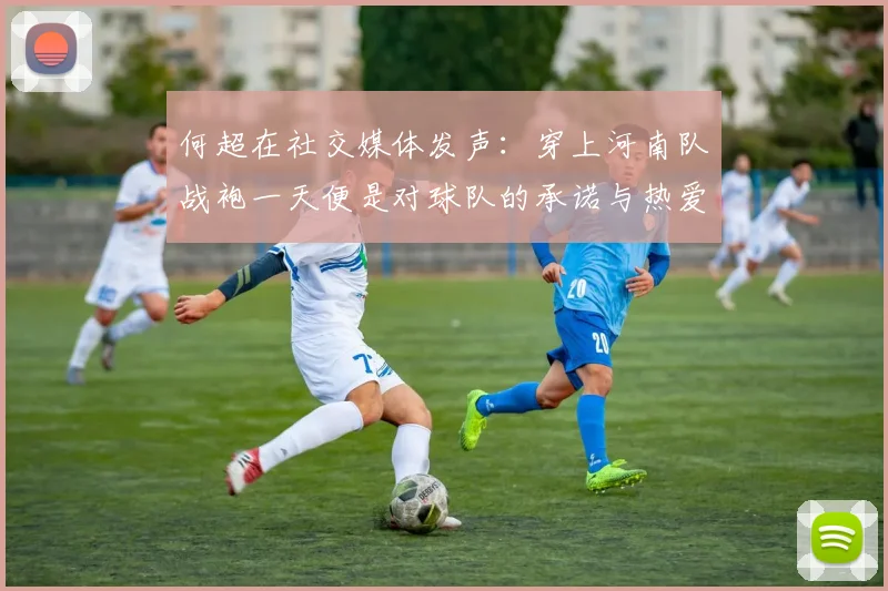 何超在社交媒体发声：穿上河南队战袍一天便是对球队的承诺与热爱