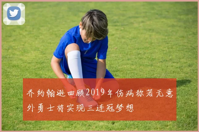 乔约翰逊回顾2019年伤病称若无意外勇士将实现三连冠梦想