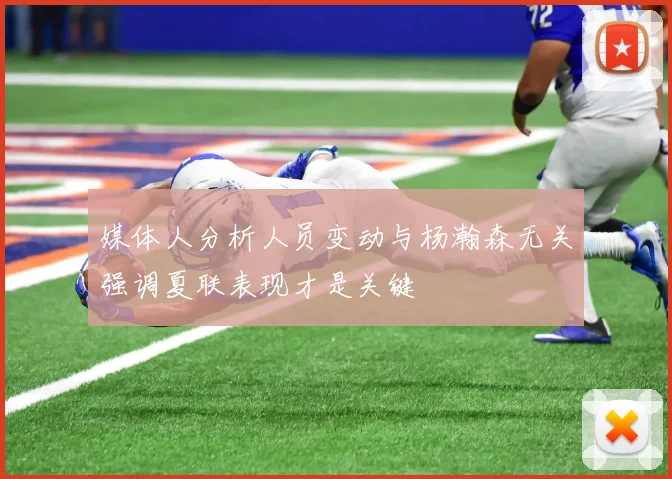 媒体人分析人员变动与杨瀚森无关强调夏联表现才是关键