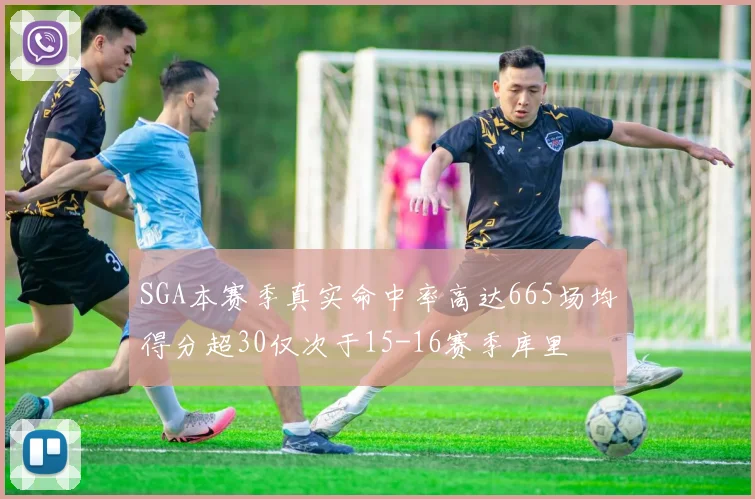 SGA本赛季真实命中率高达665场均得分超30仅次于15-16赛季库里