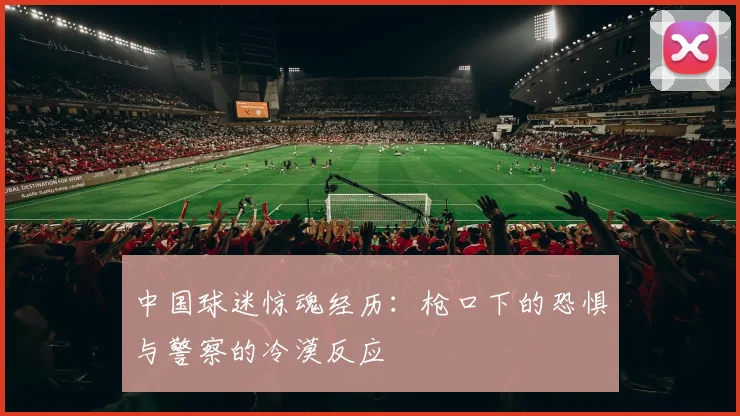 中国球迷惊魂经历：枪口下的恐惧与警察的冷漠反应