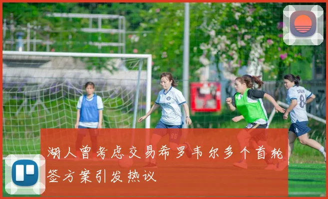 湖人曾考虑交易希罗韦尔多个首轮签方案引发热议