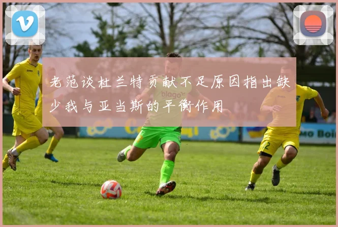 老范谈杜兰特贡献不足原因指出缺少我与亚当斯的平衡作用
