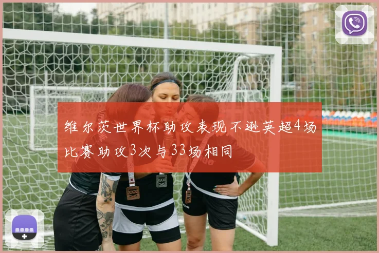 维尔茨世界杯助攻表现不逊英超4场比赛助攻3次与33场相同