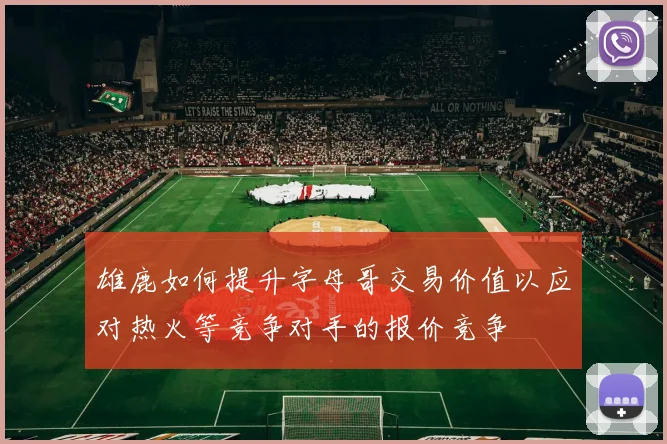 雄鹿如何提升字母哥交易价值以应对热火等竞争对手的报价竞争