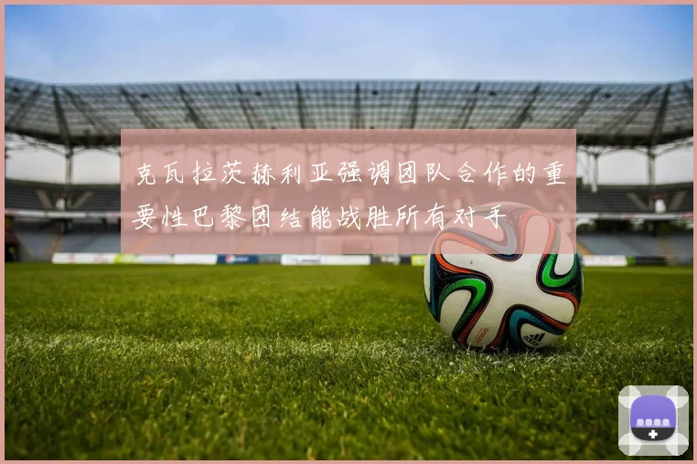 克瓦拉茨赫利亚强调团队合作的重要性巴黎团结能战胜所有对手