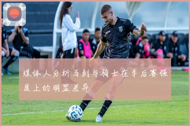 媒体人分析马刺与骑士在季后赛强度上的明显差异