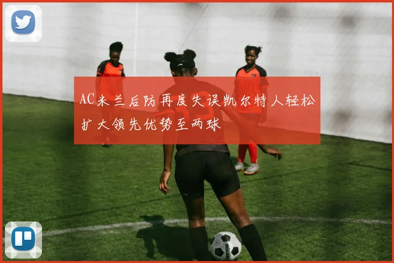 AC米兰后防再度失误凯尔特人轻松扩大领先优势至两球