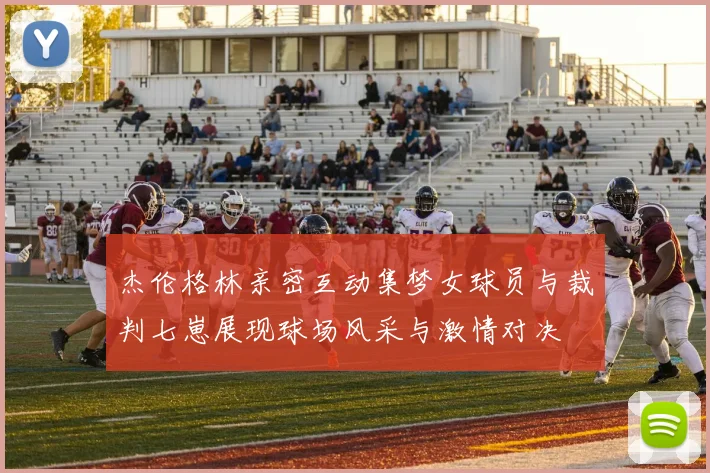 杰伦格林亲密互动集梦女球员与裁判七崽展现球场风采与激情对决