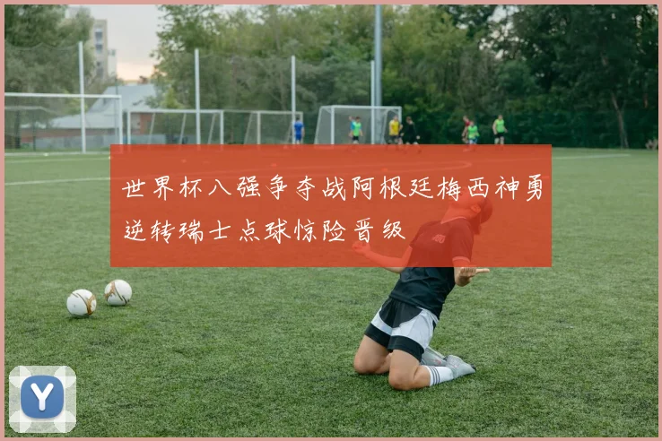 世界杯八强争夺战阿根廷梅西神勇逆转瑞士点球惊险晋级