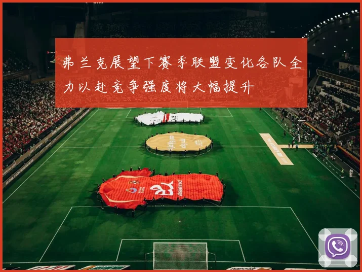 弗兰克展望下赛季联盟变化各队全力以赴竞争强度将大幅提升